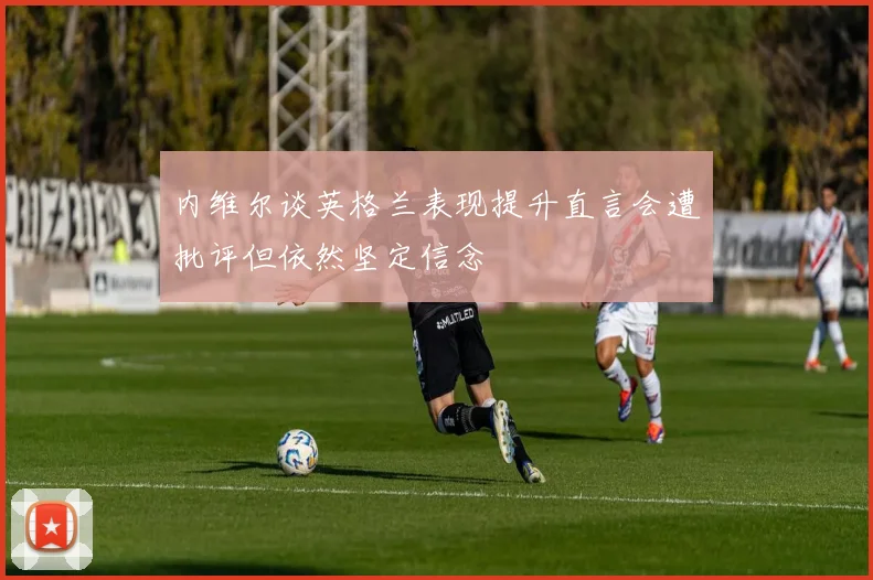 内维尔谈英格兰表现提升直言会遭批评但依然坚定信念
