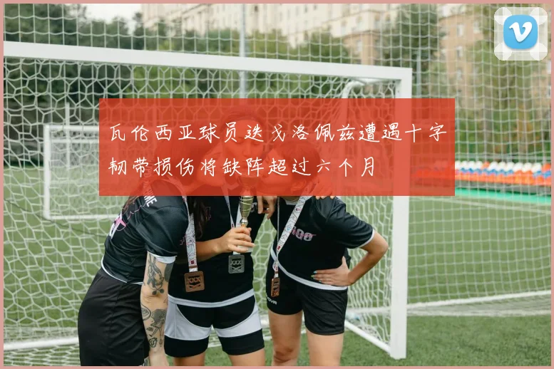瓦伦西亚球员迭戈洛佩兹遭遇十字韧带损伤将缺阵超过六个月