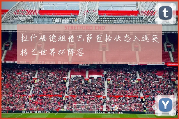 拉什福德租借巴萨重拾状态入选英格兰世界杯阵容