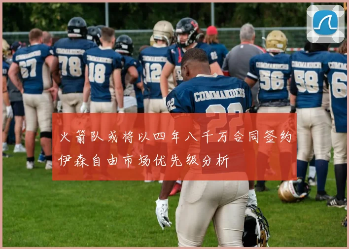 火箭队或将以四年八千万合同签约伊森自由市场优先级分析