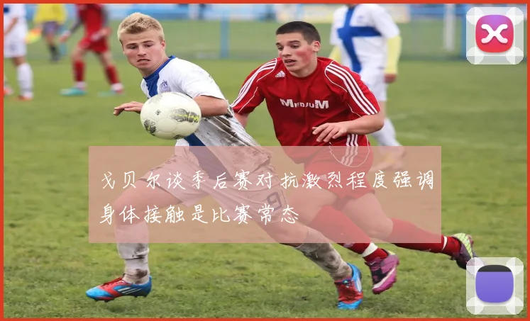 戈贝尔谈季后赛对抗激烈程度强调身体接触是比赛常态