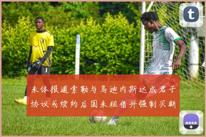 米体报道索勒与乌迪内斯达成君子协议或续约后国米租借并强制买断