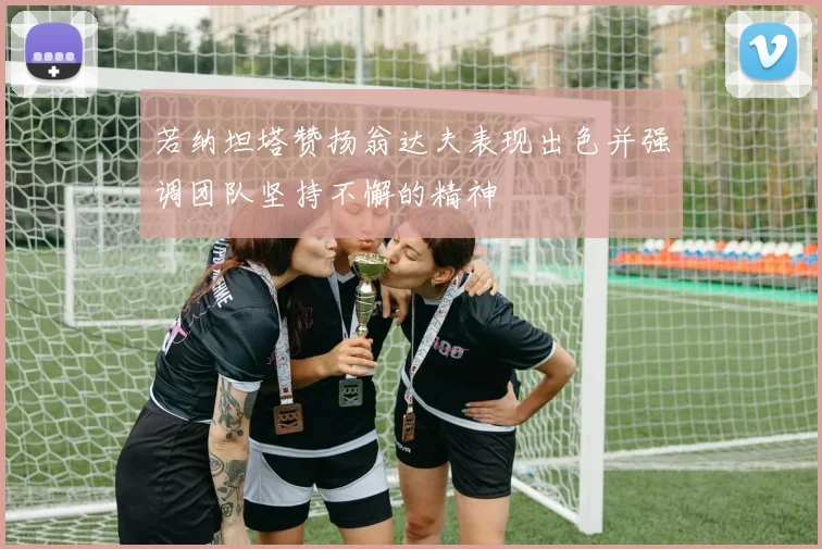 若纳坦塔赞扬翁达夫表现出色并强调团队坚持不懈的精神