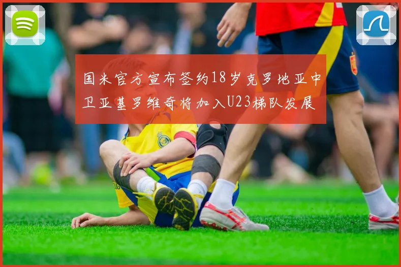 国米官方宣布签约18岁克罗地亚中卫亚基罗维奇将加入U23梯队发展