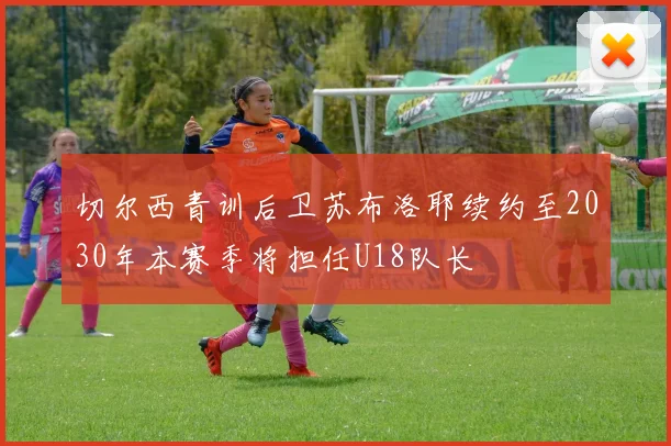 切尔西青训后卫苏布洛耶续约至2030年本赛季将担任U18队长