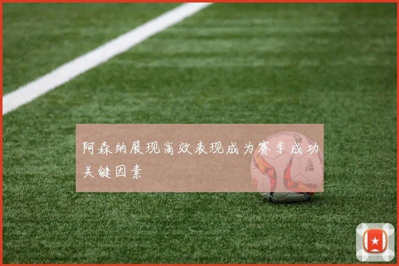 阿森纳展现高效表现成为赛季成功关键因素