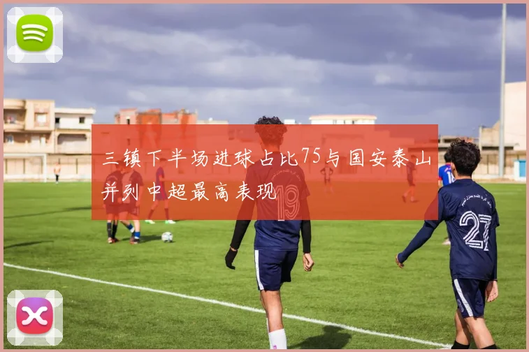 三镇下半场进球占比75与国安泰山并列中超最高表现