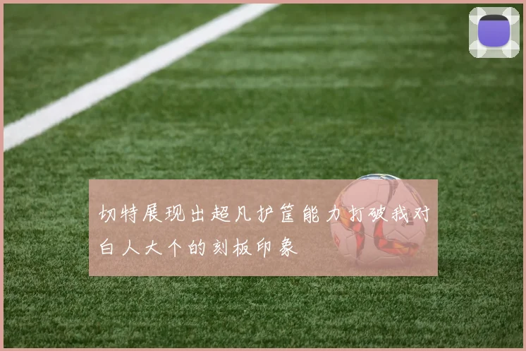 切特展现出超凡护筐能力打破我对白人大个的刻板印象