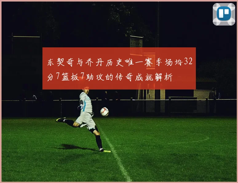 东契奇与乔丹历史唯一赛季场均32分7篮板7助攻的传奇成就解析