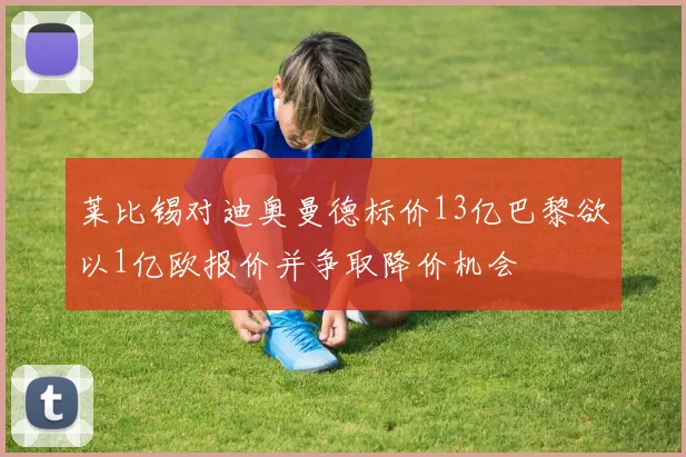 莱比锡对迪奥曼德标价13亿巴黎欲以1亿欧报价并争取降价机会