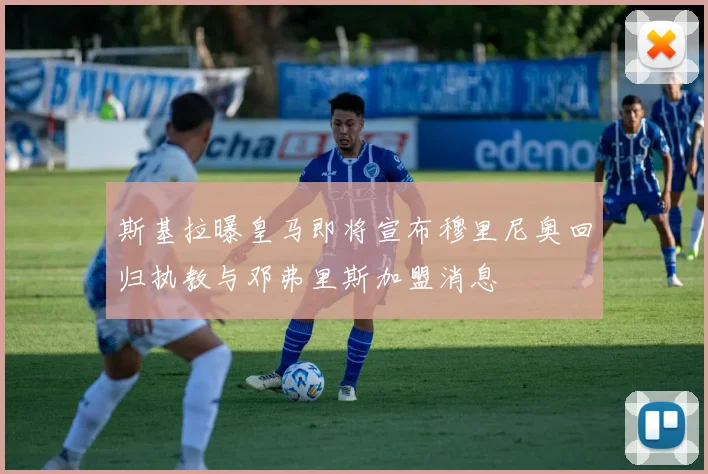 斯基拉曝皇马即将宣布穆里尼奥回归执教与邓弗里斯加盟消息