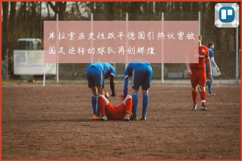 库拉索历史性扳平德国引热议曾被国足逆转的球队再创辉煌
