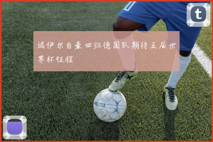 诺伊尔自豪回归德国队期待五届世界杯征程