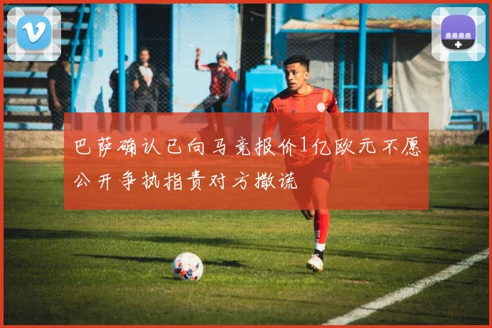巴萨确认已向马竞报价1亿欧元不愿公开争执指责对方撒谎