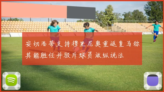 安切洛蒂支持穆里尼奥重返皇马称其能胜任并驳斥球员放纵说法