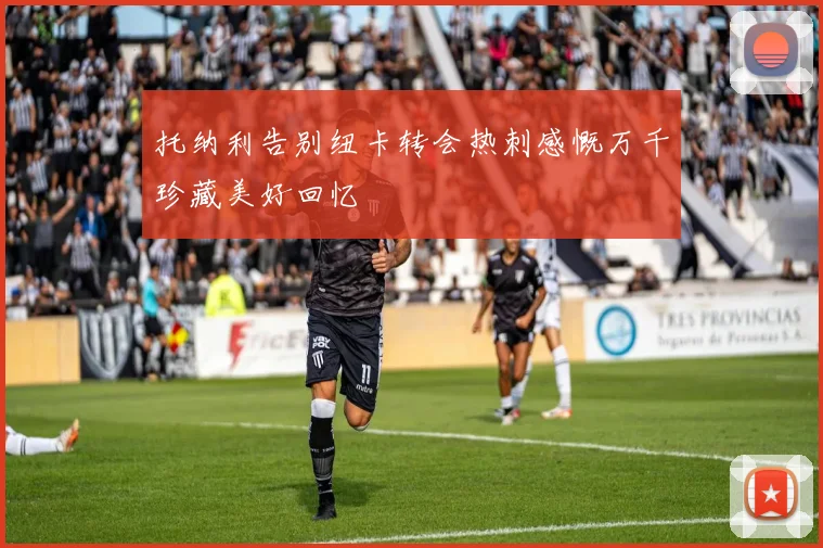 托纳利告别纽卡转会热刺感慨万千珍藏美好回忆