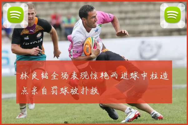 林良铭全场表现惊艳两进球中柱造点亲自罚球被扑救