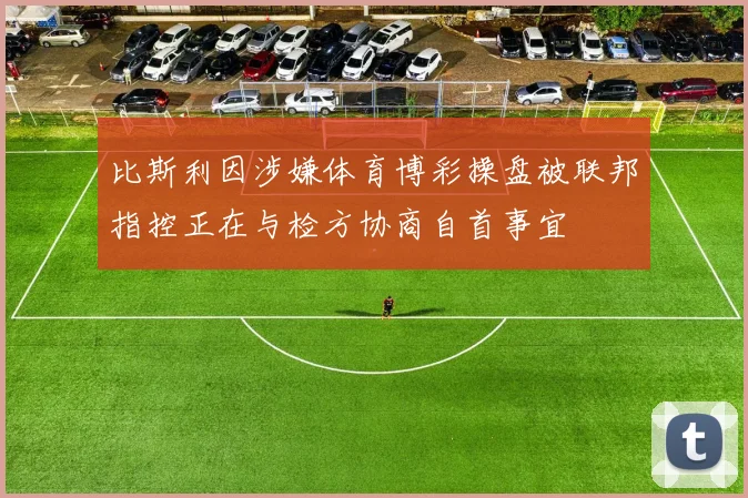 比斯利因涉嫌体育博彩操盘被联邦指控正在与检方协商自首事宜