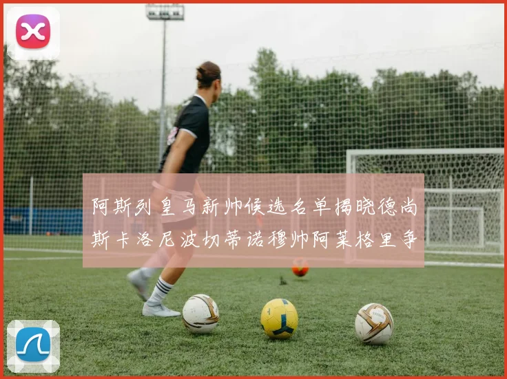 阿斯列皇马新帅候选名单揭晓德尚斯卡洛尼波切蒂诺穆帅阿莱格里争夺教鞭