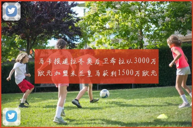 马卡报道拉齐奥后卫希拉以3000万欧元加盟米兰皇马获利1500万欧元