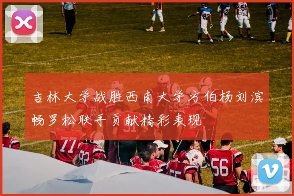 吉林大学战胜西南大学方伯杨刘滨畅罗松联手贡献精彩表现