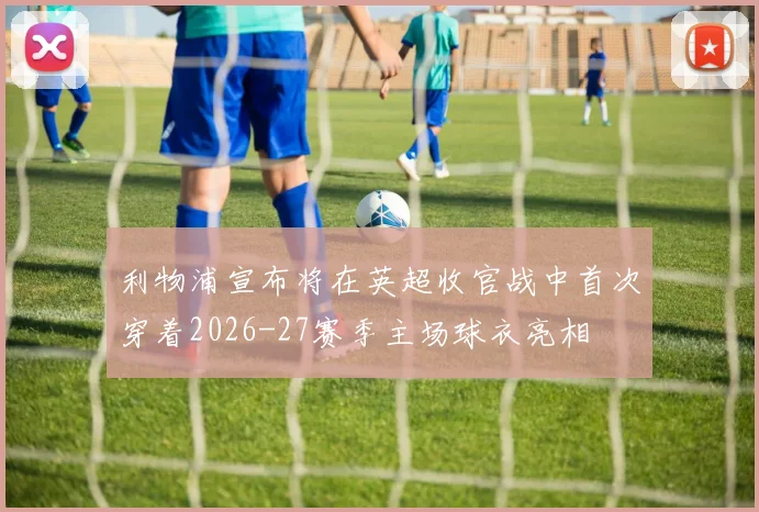 利物浦宣布将在英超收官战中首次穿着2026-27赛季主场球衣亮相