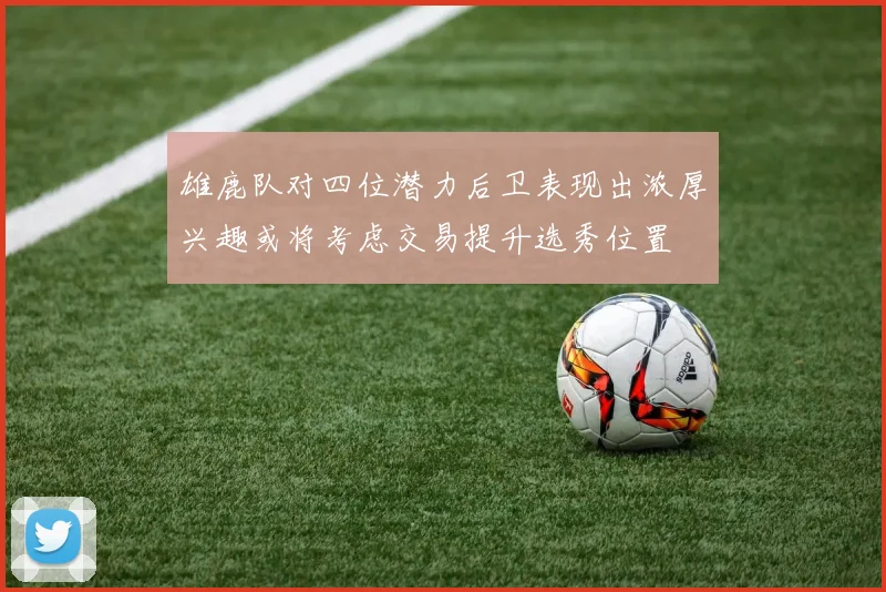 雄鹿队对四位潜力后卫表现出浓厚兴趣或将考虑交易提升选秀位置