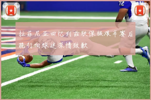 拉菲尼亚回忆利兹联保级艰辛赛后跪行向球迷深情致歉