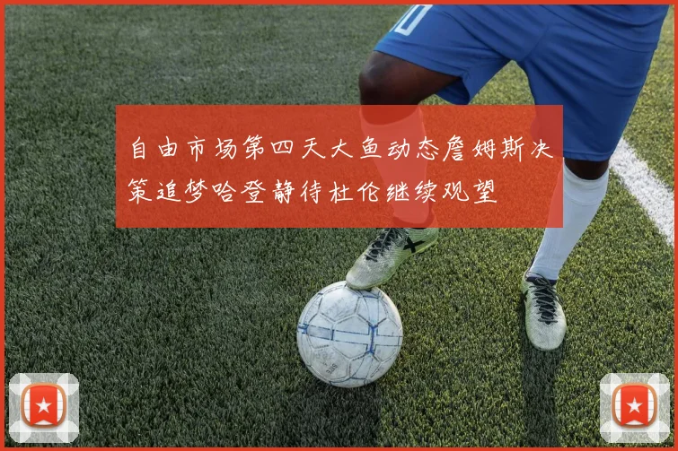 自由市场第四天大鱼动态詹姆斯决策追梦哈登静待杜伦继续观望