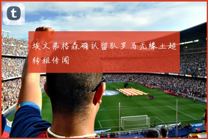 埃文弗格森确认留队罗马无缘土超转租传闻