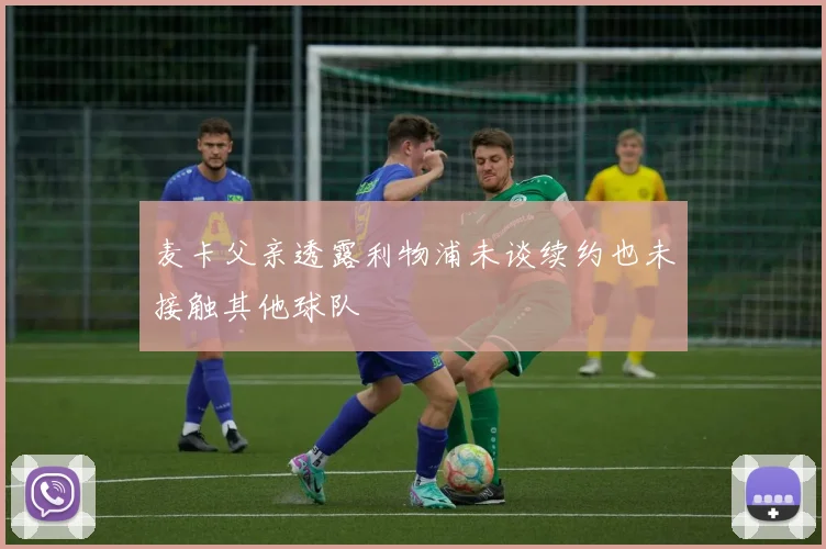 麦卡父亲透露利物浦未谈续约也未接触其他球队