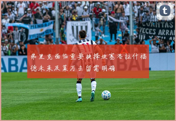 弗里克面临重要抉择坎塞洛拉什福德未来及莱万去留需明确